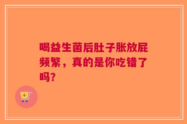 喝益生菌后肚子胀放屁频繁，真的是你吃错了吗？