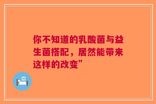你不知道的乳酸菌与益生菌搭配，居然能带来这样的改变”