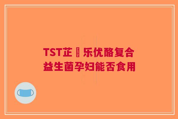TST芷慜乐优酪复合益生菌孕妇能否食用