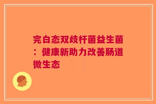 完白态双歧杆菌益生菌：健康新助力改善肠道微生态