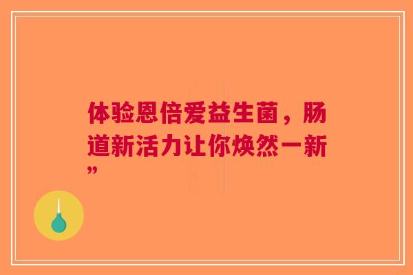 体验恩倍爱益生菌，肠道新活力让你焕然一新”