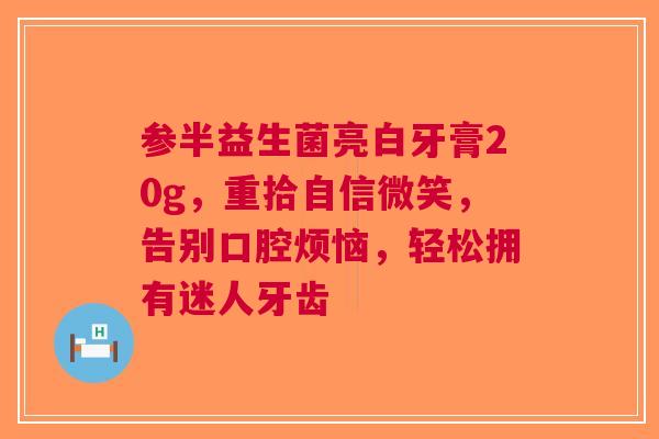 参半益生菌亮白牙膏20g，重拾自信微笑，告别口腔烦恼，轻松拥有迷人牙齿