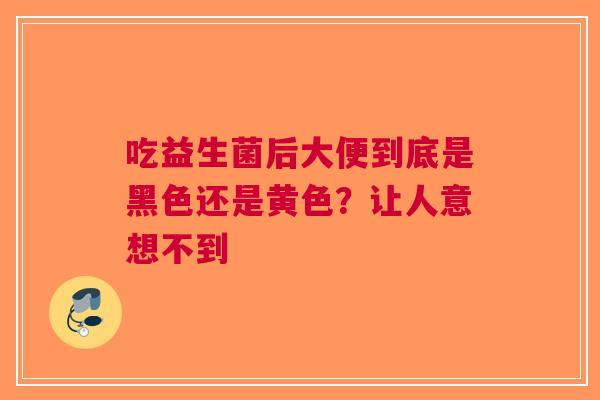 吃益生菌后大便到底是黑色还是黄色？让人意想不到