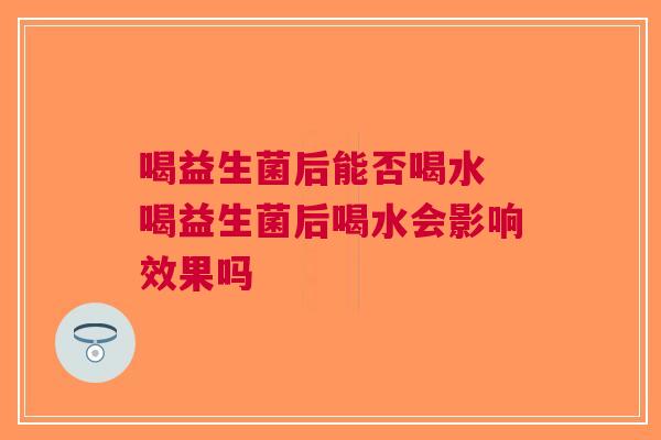 喝益生菌后能否喝水 喝益生菌后喝水会影响效果吗