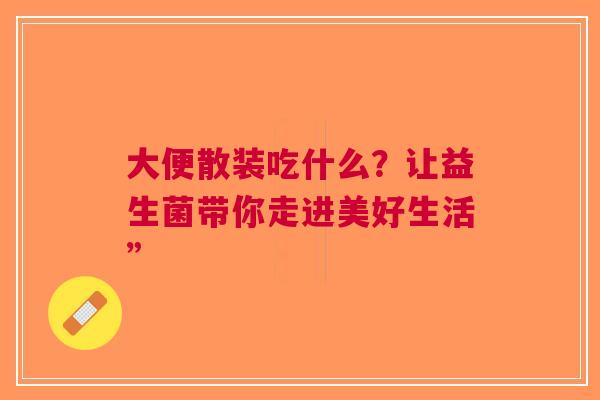 大便散装吃什么？让益生菌带你走进美好生活”