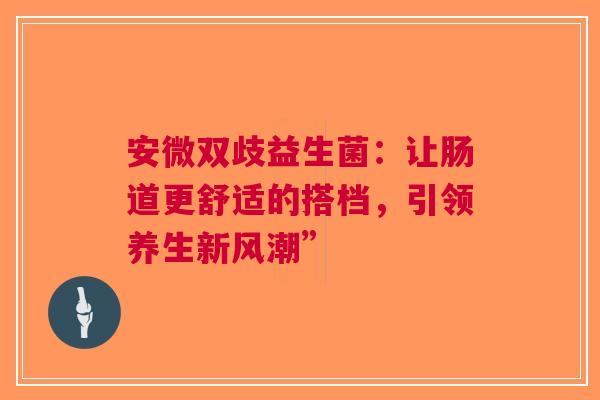 安微双歧益生菌：让肠道更舒适的搭档，引领养生新风潮”