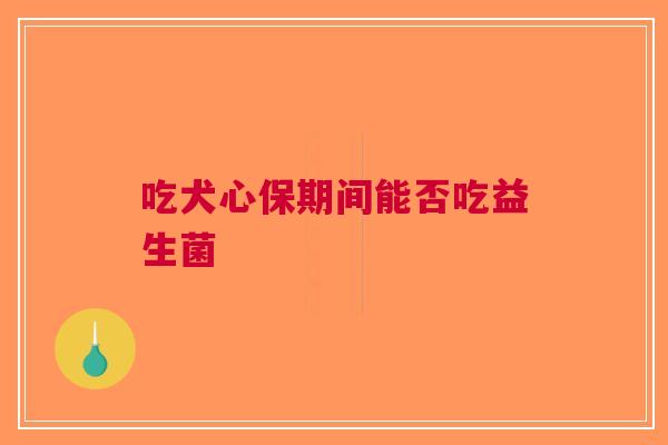 吃犬心保期间能否吃益生菌