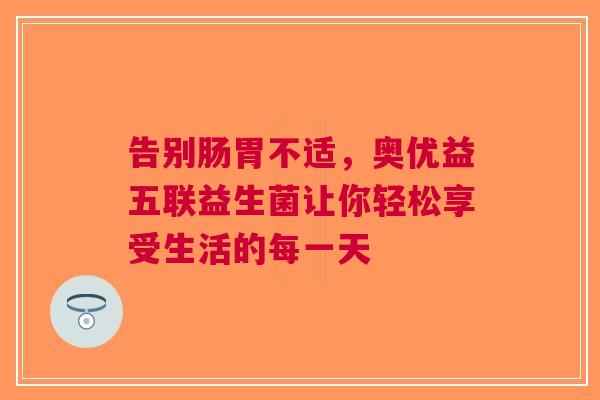 告别肠胃不适，奥优益五联益生菌让你轻松享受生活的每一天