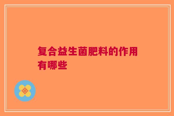 复合益生菌肥料的作用有哪些