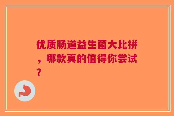 优质肠道益生菌大比拼，哪款真的值得你尝试？