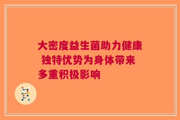 大密度益生菌助力健康 独特优势为身体带来多重积极影响