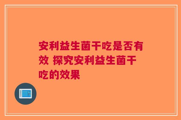 安利益生菌干吃是否有效 探究安利益生菌干吃的效果