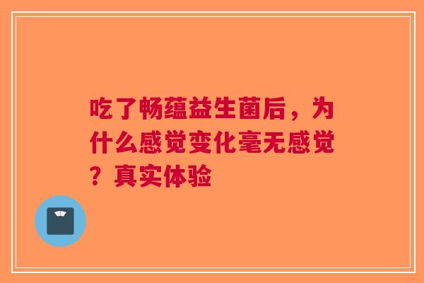 吃了畅蕴益生菌后，为什么感觉变化毫无感觉？真实体验