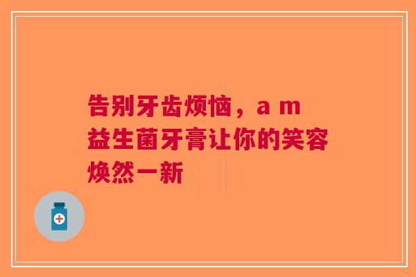 告别牙齿烦恼，a m益生菌牙膏让你的笑容焕然一新