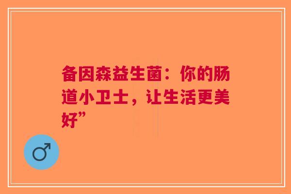 备因森益生菌：你的肠道小卫士，让生活更美好”