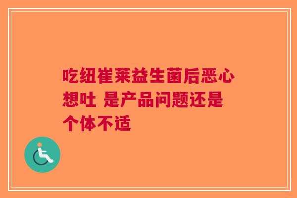 吃纽崔莱益生菌后恶心想吐 是产品问题还是个体不适