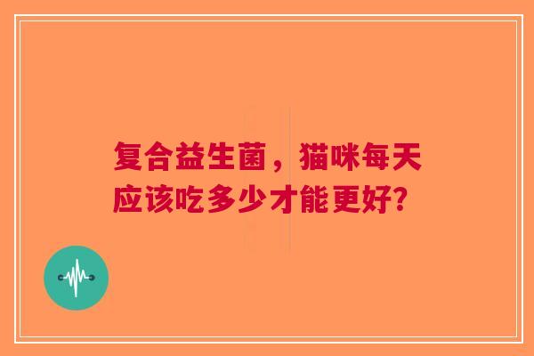 复合益生菌，猫咪每天应该吃多少才能更好？