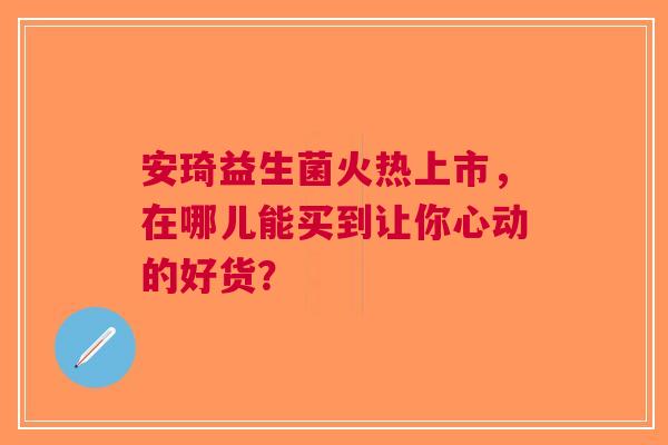 安琦益生菌火热上市，在哪儿能买到让你心动的好货？