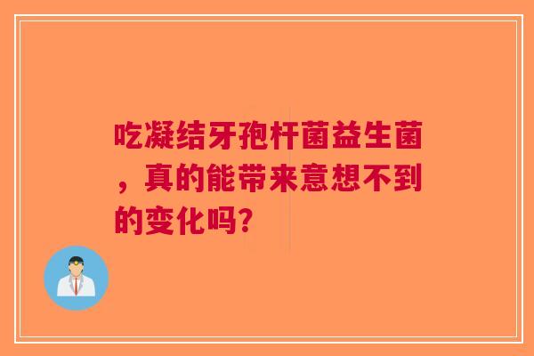 吃凝结牙孢杆菌益生菌，真的能带来意想不到的变化吗？