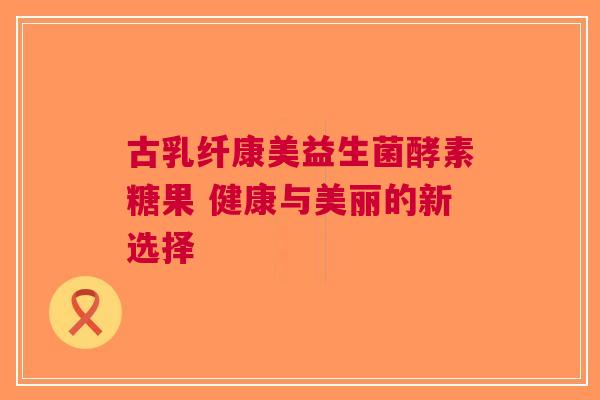 古乳纤康美益生菌酵素糖果 健康与美丽的新选择