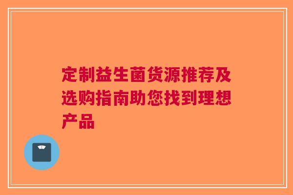 定制益生菌货源推荐及选购指南助您找到理想产品