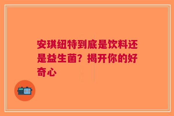 安琪纽特到底是饮料还是益生菌？揭开你的好奇心