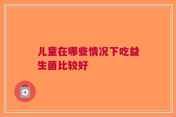 儿童在哪些情况下吃益生菌比较好