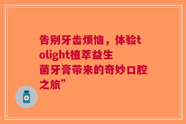 告别牙齿烦恼，体验tolight植萃益生菌牙膏带来的奇妙口腔之旅”