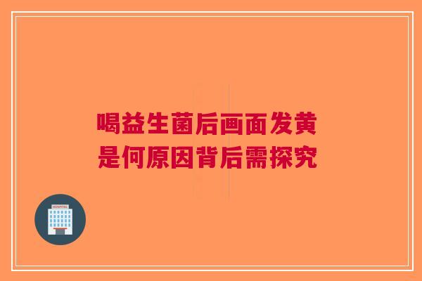 喝益生菌后画面发黄 是何原因背后需探究