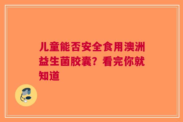 儿童能否安全食用澳洲益生菌胶囊？看完你就知道