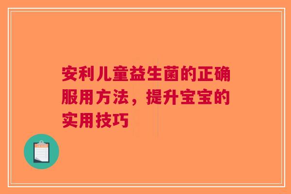 安利儿童益生菌的正确服用方法，提升宝宝的实用技巧
