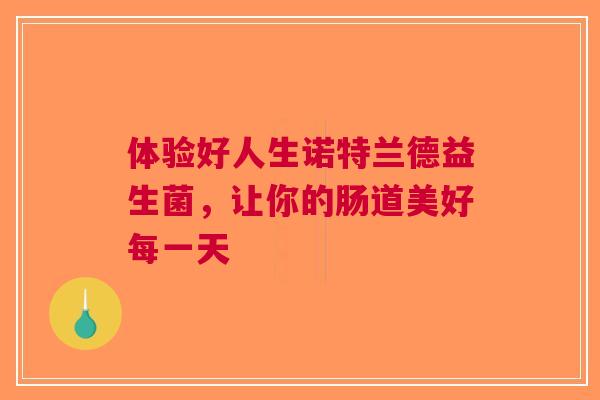 体验好人生诺特兰德益生菌，让你的肠道美好每一天