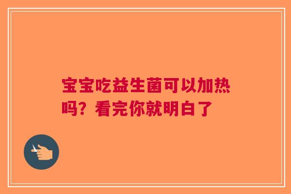 宝宝吃益生菌可以加热吗？看完你就明白了