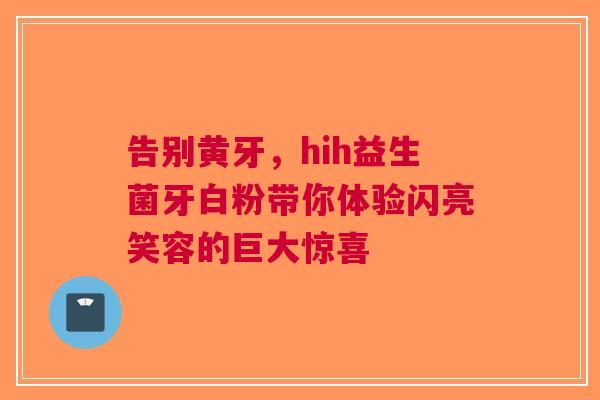 告别黄牙，hih益生菌牙白粉带你体验闪亮笑容的巨大惊喜