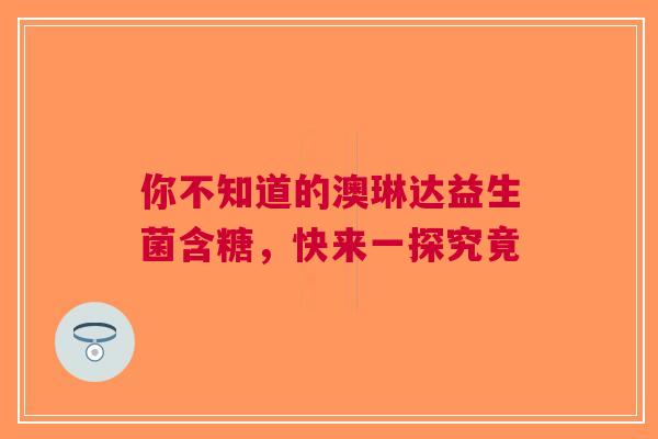 你不知道的澳琳达益生菌含糖，快来一探究竟