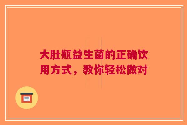 大肚瓶益生菌的正确饮用方式，教你轻松做对