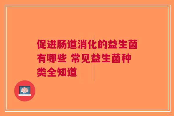 促进肠道消化的益生菌有哪些 常见益生菌种类全知道
