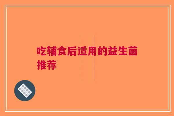 吃辅食后适用的益生菌推荐