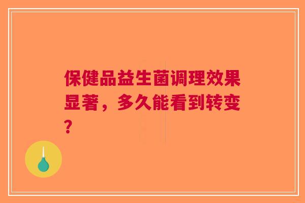 保健品益生菌调理效果显著，多久能看到转变？