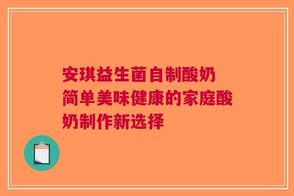 安琪益生菌自制酸奶 简单美味健康的家庭酸奶制作新选择