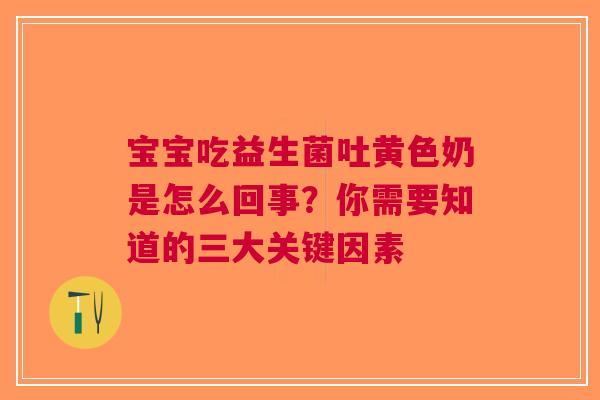 宝宝吃益生菌吐黄色奶是怎么回事？你需要知道的三大关键因素