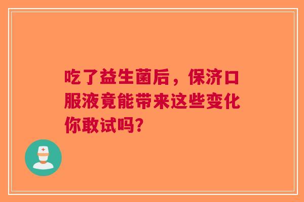吃了益生菌后，保济口服液竟能带来这些变化你敢试吗？