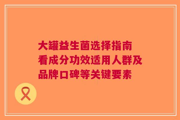 大罐益生菌选择指南 看成分功效适用人群及品牌口碑等关键要素