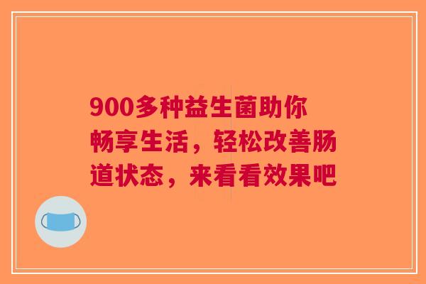 900多种益生菌助你畅享生活，轻松改善肠道状态，来看看效果吧