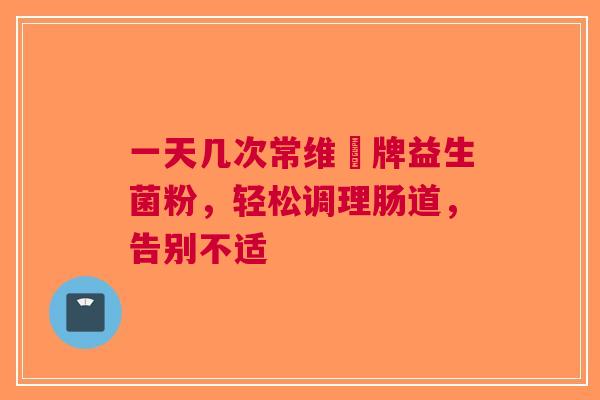 一天几次常维効牌益生菌粉，轻松调理肠道，告别不适