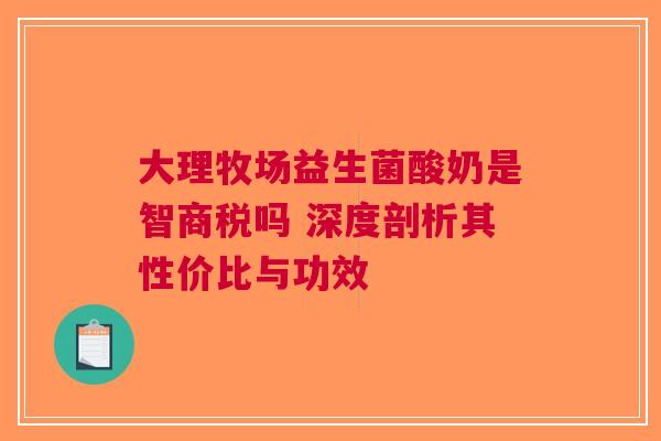 大理牧场益生菌酸奶是智商税吗 深度剖析其性价比与功效