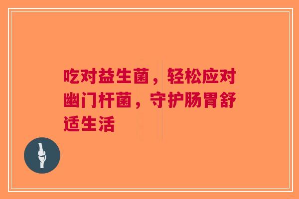 吃对益生菌，轻松应对幽门杆菌，守护肠胃舒适生活