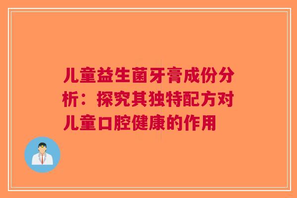 儿童益生菌牙膏成份分析：探究其独特配方对儿童口腔健康的作用