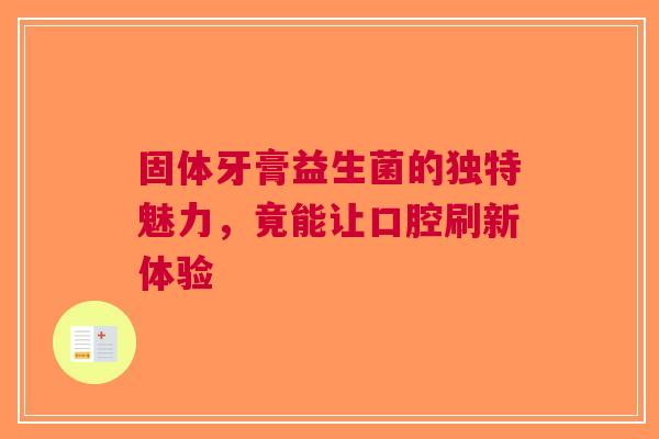 固体牙膏益生菌的独特魅力，竟能让口腔刷新体验
