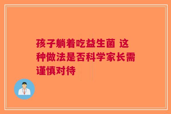 孩子躺着吃益生菌 这种做法是否科学家长需谨慎对待